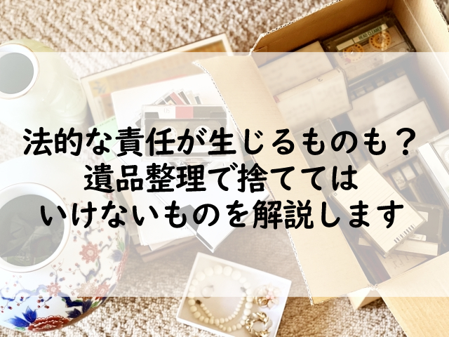 法的な責任が生じるものも？遺品整理で捨ててはいけないものを解説し
